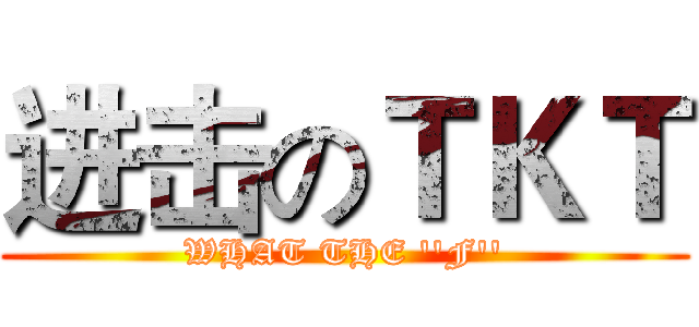 进击のＴＫＴ (WHAT THE ''F'')