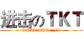 进击のＴＫＴ (WHAT THE ''F'')