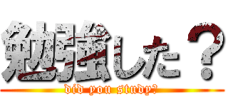 勉強した？ (did you study?)