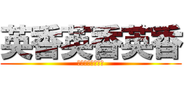 英香英香英香 (えいほんよこせよ)
