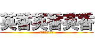 英香英香英香 (えいほんよこせよ)