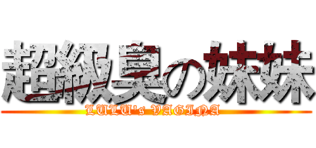 超級臭の妹妹 (LULU's VAGINA )