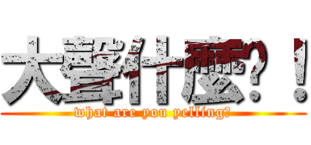 大聲什麼啦！ (what are you yelling?)