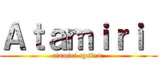 Ａｔａｍｉｒｉ  (atamiri system )