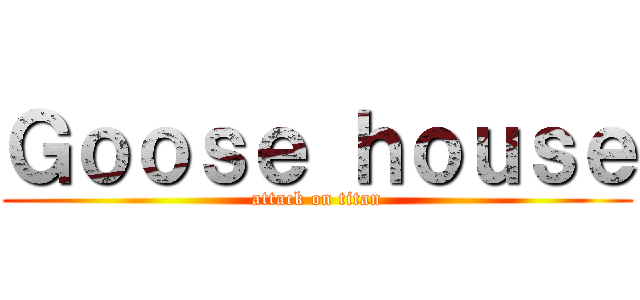 Ｇｏｏｓｅ ｈｏｕｓｅ (attack on titan)