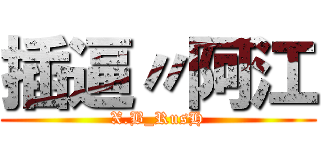 插逼〃阿江 (X.B_RusH)