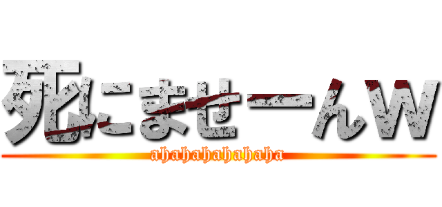 死にませーんｗ (ahahahahahaha)