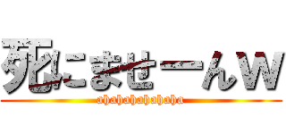 死にませーんｗ (ahahahahahaha)