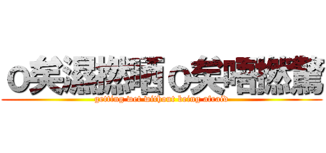 ｏ矣濕撚晒ｏ矣唔撚驚 (getting wet without being afraid)