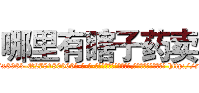 哪里有瞎子药卖 (哪里有瞎子药卖【电-186x2687x6963-Q278180069元-吉-药-业】我们做的是长期生意,靠的是老客户长期支持 http://sngk.net/cO08HB
)