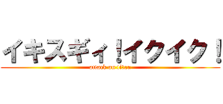 イキスギィ！イクイク！ (attack on titan)