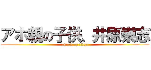 アホ親の子供、井原崇志 (attack on titan)