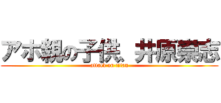 アホ親の子供、井原崇志 (attack on titan)