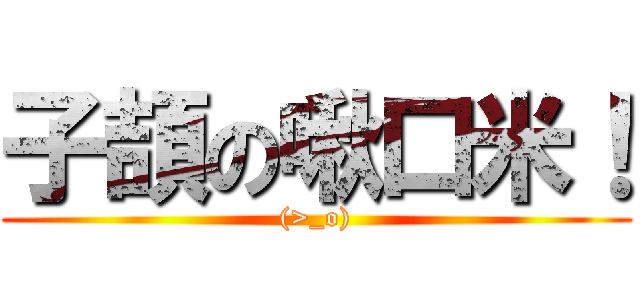 子頡の啾口米！ ((>_o))