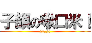 子頡の啾口米！ ((>_o))