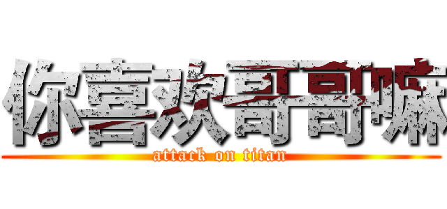 你喜欢哥哥嘛 (attack on titan)