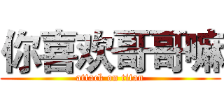 你喜欢哥哥嘛 (attack on titan)