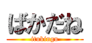 ばかだね (itukingu)