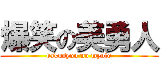 爆笑の美勇人 (bakusyou no myuto)