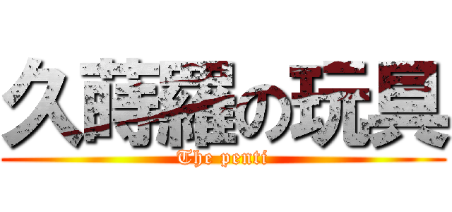 久蒔羅の玩具 (The penti)