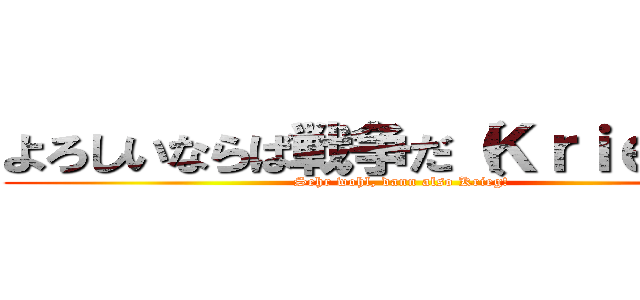 よろしいならば戦争だ（Ｋｒｉｅｇ）だ (Sehr wohl, dann also Krieg!)