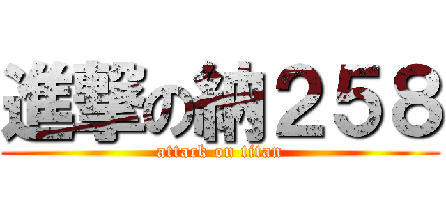 進撃の納２５８ (attack on titan)
