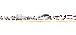 いんそ目をがんビラいてソニック見る ()