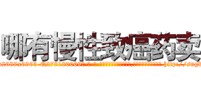 哪有慢性致癌药卖 (哪有慢性致癌药卖【电-186x2687x6963-Q278180069元-吉-药-业】我们做的是长期生意,靠的是老客户长期支持 http://sngk.net/Gv19ow
)
