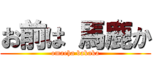 お前は 馬鹿か (omaeha bakaka)