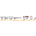 サラバジャーヽ（；▽；）ノ ()