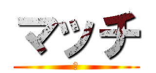 マッチ (Ｍ)
