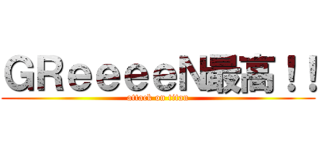 ＧＲｅｅｅｅＮ最高！！ (attack on titan)