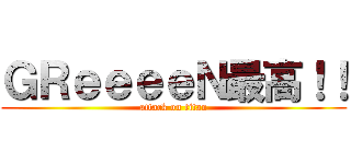ＧＲｅｅｅｅＮ最高！！ (attack on titan)