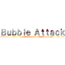 Ｂｕｂｂｌｅ Ａｔｔａｃｋ (on project)