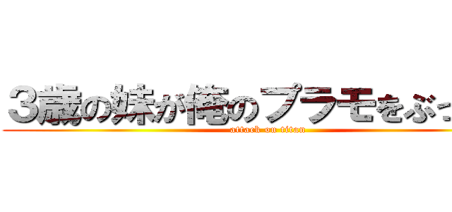 ３歳の妹が俺のプラモをぶっ壊す (attack on titan)