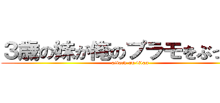 ３歳の妹が俺のプラモをぶっ壊す (attack on titan)