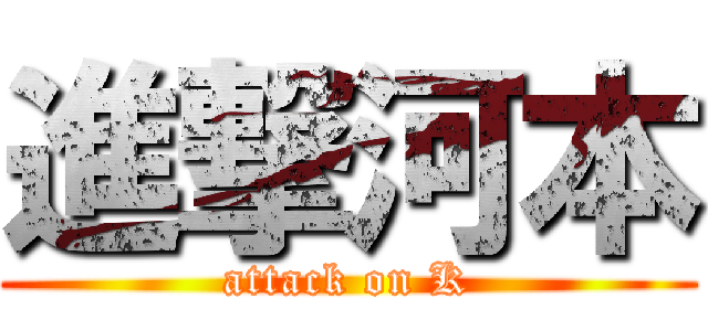 進撃河本 (attack on K)