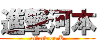 進撃河本 (attack on K)