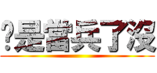 你是當兵了沒 ()