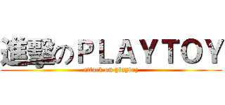 進擊のＰＬＡＹＴＯＹ (attack on playtoy)