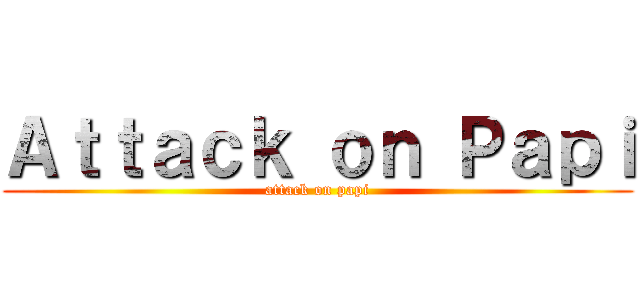 Ａｔｔａｃｋ ｏｎ Ｐａｐｉ (attack on papi)