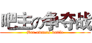 吧主の争夺战 (Bar owners battle)