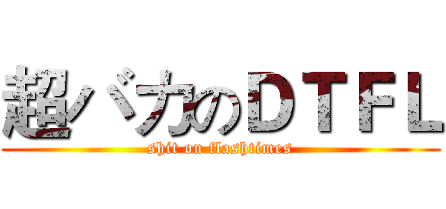 超バカのＤＴＦＬ (shit on flashtimes)