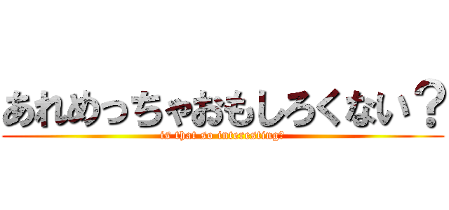 あれめっちゃおもしろくない？ (is that so interesting?)