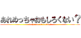 あれめっちゃおもしろくない？ (is that so interesting?)