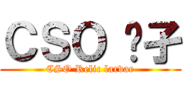 ＣＳＯ 孓孑 (CSO Relic larvae)