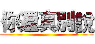 你還真別說 ()