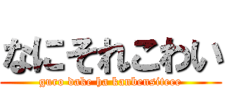 なにそれこわい (guro dake ha kanbensiteee)