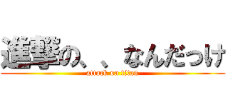 進撃の、、なんだっけ (attack on titan)