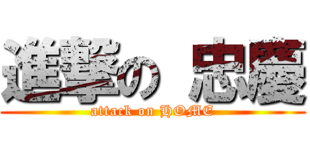 進撃の 忠慶 (attack on HOME)